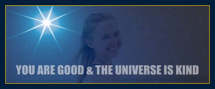Thoughts form matter presents: You are good and the universe is kind.