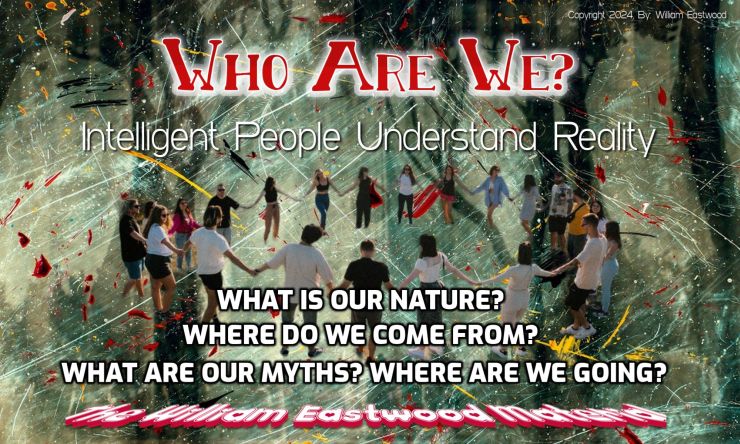People of like mind dancing in a magical world on which is written, 'Who Are We: Intelligent People Understand Reality: WHAT IS OUR NATURE? WHERE DO WE COME FROM? WHAT ARE OUR MYTHS? WHERE ARE WE GOING? The William Eastwood Material'.